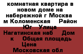3 комнатная квартира в новом доме,на набережной,г.Москва, м.Коломенская. › Район ­ Юг › Улица ­ Нагатинская наб. › Дом ­ 44к1 › Общая площадь ­ 80 › Цена ­ 16 900 000 - Московская обл., Москва г. Недвижимость » Квартиры продажа   . Московская обл.,Москва г.